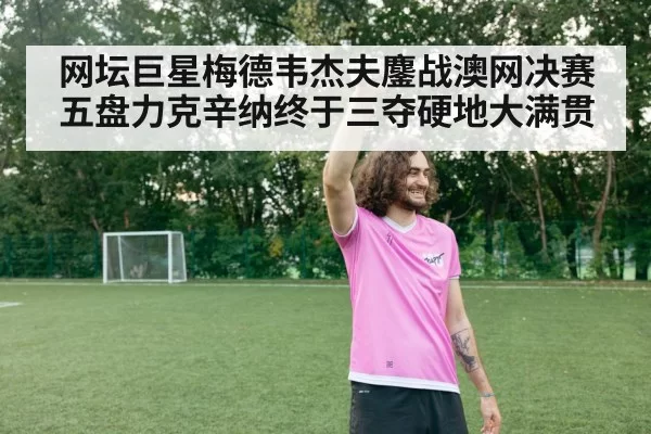 网坛巨星梅德韦杰夫鏖战澳网决赛五盘力克辛纳终于三夺硬地大满贯