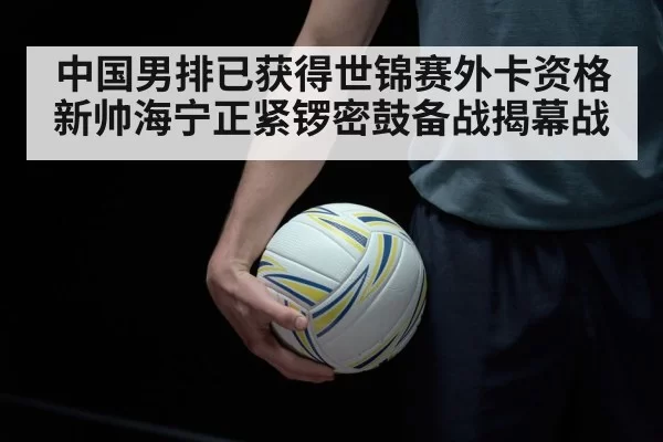 中国男排已获得世锦赛外卡资格新帅海宁正紧锣密鼓备战揭幕战