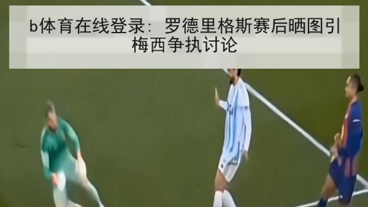 b体育在线登录: 罗德里格斯赛后晒图引梅西争执讨论 b体育在线登录: 罗德里格斯赛后晒图引梅西争执讨论