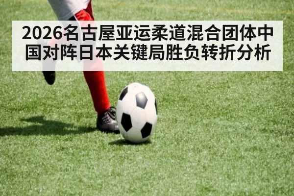 2026名古屋亚运柔道混合团体中国对阵日本关键局胜负转折分析